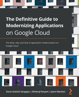 The Definitive Guide to Modernizing Applications on Google Cloud: The what, why, and how of application modernization on Google Cloud - Sangapu, Steve (Satish), and Panyam, Dheeraj, and Marston, Jason