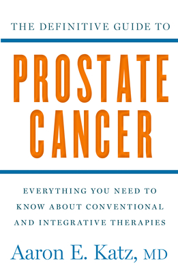 The Definitive Guide to Prostate Cancer: Everything You Need to Know about Conventional and Integrative Therapies - Katz, Aaron