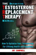 The Definitive Testosterone Replacement Therapy MANual: How to Optimize Your Testosterone For Lifelong Health And Happiness