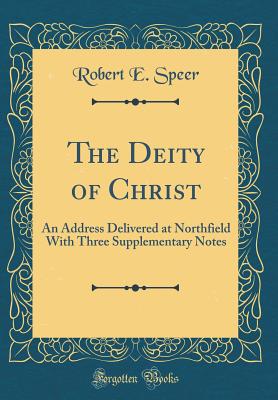 The Deity of Christ: An Address Delivered at Northfield with Three Supplementary Notes (Classic Reprint) - Speer, Robert E