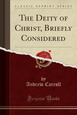 The Deity of Christ, Briefly Considered (Classic Reprint) - Carroll, Andrew