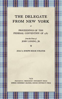 The Delegate from New York or Proceedings of the Federal Convention of 1787 from the Notes of John Lansing, Jr. (1939) - Lansing, John, Jr., and Strayer, Joseph Reese (Editor)