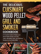 The Delicious Cuisinart Wood Pellet Grill and Smoker Cookbook: A Complete Guide to Master your Wood Pellet Smoker and Grill. Tasty, Affordable, Easy, and Delicious Recipes for the Perfect BBQ