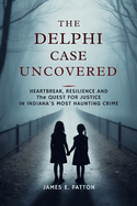 The Delphi Case Uncovered: Heartbreak, Resilience and the Final Quest for Justice in Indiana's Most Haunting Crime