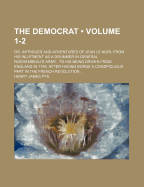 The Democrat (Volume 1-2); Or, Intrigues and Adventures of Jean Le Noir, from His Inlistment as a Drummer in General Rochembeau's Armyto His Being Driven from England in 1795, After Having Borne a Conspicuous Part in the French Revolution - Pye, Henry James