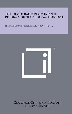 The Democratic Party in Ante-Bellum North Carolina, 1835-1861: The James Sprunt Historical Studies, V21, No. 1-2 - Norton, Clarence Clifford, and Connor, R D W (Editor), and Pierson, William Whatley Jr (Editor)