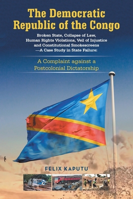 The Democratic Republic of the Congo, Broken State, Collapse of Law, Human Rights Violations, Veil of Injustice and Constitutional Smokescreens-A Case Study in State Failure: A Complaint against a Postcolonial Dictatorship - Kaputu, Felix