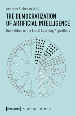 The Democratization of Artificial Intelligence: Net Politics in the Era of Learning Algorithms - Sudmann, Andreas (Editor)