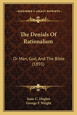 The Denials of Rationalism: Or Man, God, and the Bible (1891) - Hughes, Isaac C, and Wright, George F (Introduction by)