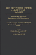 The Dependent Empire and Ireland, 1840-1900: Advance and Retreat in Representative Self-Government Select Documents on the Constitutional History of the British Empire and Commonwealth--Volume V