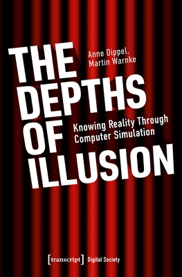 The Depths of Illusion: Knowing Reality Through Computer Simulation - Dippel, Anne, and Warnke, Martin, and Corcoran, Steven (Translated by)