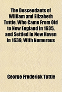 The Descendants of William and Elizabeth Tuttle, who Came From old to New England in 1635, and Settled in New Haven in 1639, With Numerous Biographical Notes and Sketches: Also, Some Account of the Descendants of John Tuttle, of Ipswich; and Henry...
