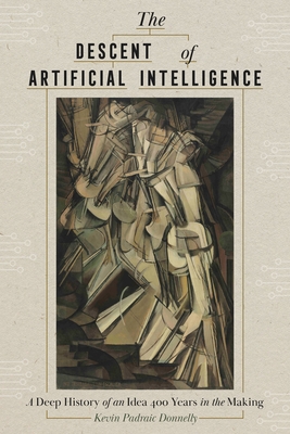 The Descent of Artificial Intelligence: A Deep History of an Idea Four Hundred Years in the Making - Donnelly, Kevin Padraic