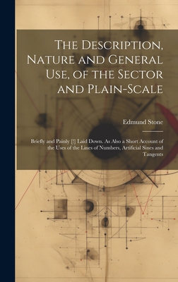 The Description, Nature and General Use, of the Sector and Plain-Scale: Briefly and Painly [!] Laid Down. As Also a Short Account of the Uses of the Lines of Numbers, Artificial Sines and Tangents - Stone, Edmund