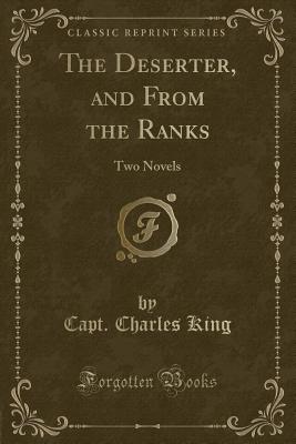 The Deserter, and from the Ranks: Two Novels (Classic Reprint) - King, Capt Charles