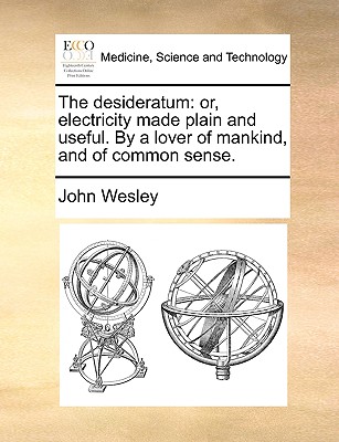 The Desideratum: Or, Electricity Made Plain and Useful. by a Lover of Mankind, and of Common Sense. - Wesley, John