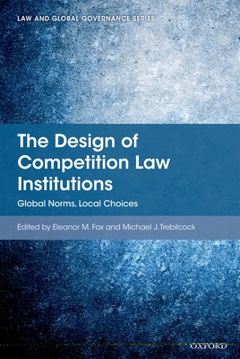 The Design of Competition Law Institutions: Global Norms, Local Choices - Fox, Eleanor M (Editor), and Trebilcock, Michael J (Editor)