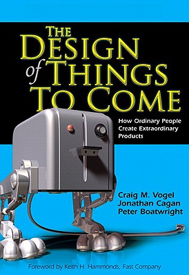 The Design of Things to Come: How Ordinary People Create Extraordinary Products - Vogel, Craig M, and Cagan, Jonathan, and Boatwright, Peter