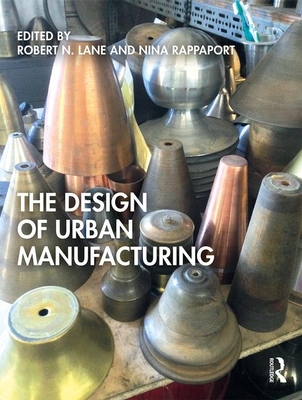 The Design of Urban Manufacturing - Lane, Robert N (Editor), and Rappaport, Nina (Editor)