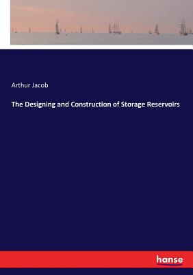The Designing and Construction of Storage Reservoirs - Jacob, Arthur
