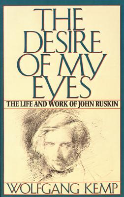 The Desire of My Eyes: The Life & Work of John Ruskin - Kemp, Wolfgang, and Van Heurck, Jan (Translated by), and Kemp, Wolfgang (Preface by)