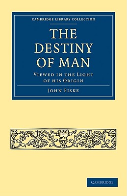 The Destiny of Man: Viewed in the Light of his Origin - Fiske, John