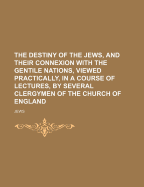 The Destiny of the Jews, and Their Connexion with the Gentile Nations, Viewed Practically, in a Course of Lectures, by Several Clergymen of the Church of England