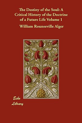 The Destiny of the Soul: A Critical History of the Doctrine of a Future Life Volume 1 - Alger, William Rounseville