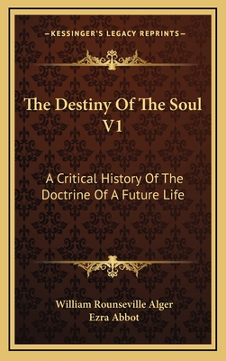 The Destiny of the Soul V1: A Critical History of the Doctrine of a Future Life - Alger, William Rounseville, and Abbot, Ezra