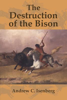 The Destruction of the Bison: An Environmental History, 1750-1920 - Isenberg, Andrew C.