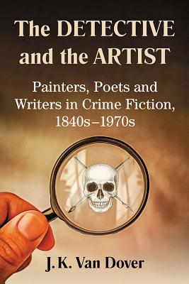 The Detective and the Artist: Painters, Poets and Writers in Crime Fiction, 1840s-1970s - Van Dover, J K