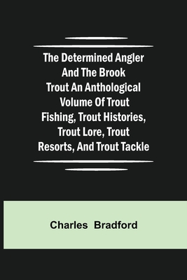 The Determined Angler and the Brook Trout an anthological volume of trout fishing, trout histories, trout lore, trout resorts, and trout tackle - Bradford, Charles