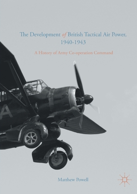 The Development of British Tactical Air Power, 1940-1943: A History of Army Co-Operation Command - Powell, Matthew