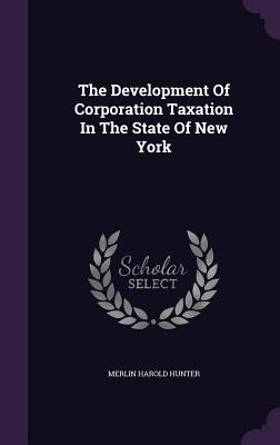 The Development Of Corporation Taxation In The State Of New York - Hunter, Merlin Harold
