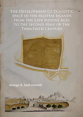 The Development of Domestic Space in the Maltese Islands from the Late Middle Ages to the Second Half of the Twentieth Century - Said-Zammit, George A.