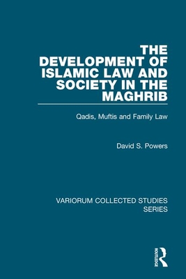 The Development of Islamic Law and Society in the Maghrib: Qadis, Muftis and Family Law - Powers, David S.