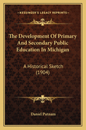 The Development of Primary and Secondary Public Education in Michigan. a Historical Sketch