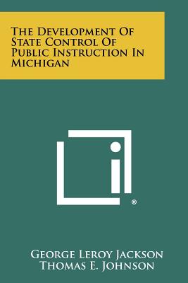 The Development of State Control of Public Instruction in Michigan - Jackson, George Leroy, and Johnson, Thomas E, PhD (Foreword by)