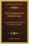 The Development Of Symbolic Logic: A Critical-Historical Study Of The Logical Calculus