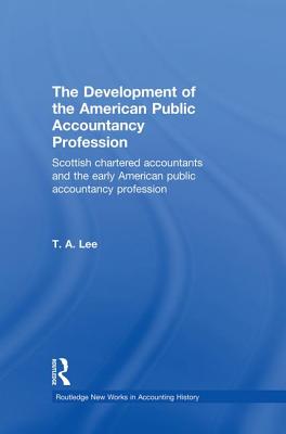 The Development of the American Public Accounting Profession: Scottish Chartered Accountants and the Early American Public Accountancy Profession - Lee, T.A.