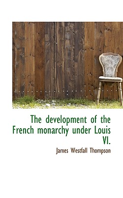 The Development of the French Monarchy Under Louis VI. - Thompson, James Westfall