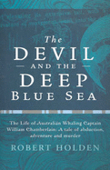 The Devil and the Deep Blue Sea: The Life of the Australian Whaling Captain, William Chamberlain: A Tale of Abduction, Adventure, and Murder