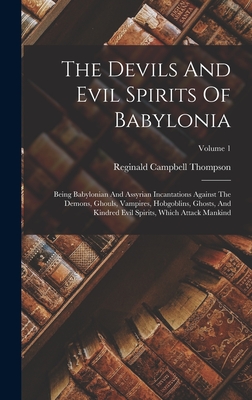 The Devils And Evil Spirits Of Babylonia: Being Babylonian And Assyrian Incantations Against The Demons, Ghouls, Vampires, Hobgoblins, Ghosts, And Kindred Evil Spirits, Which Attack Mankind; Volume 1 - Thompson, Reginald Campbell