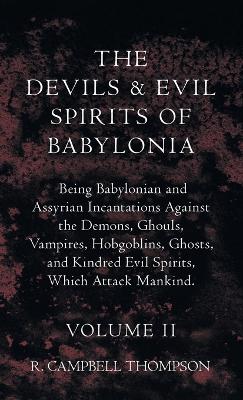 The Devils And Evil Spirits Of Babylonia, Being Babylonian And Assyrian Incantations Against The Demons, Ghouls, Vampires, Hobgoblins, Ghosts, And Kindred Evil Spirits, Which Attack Mankind. Volume II - Thompson, R Campbell
