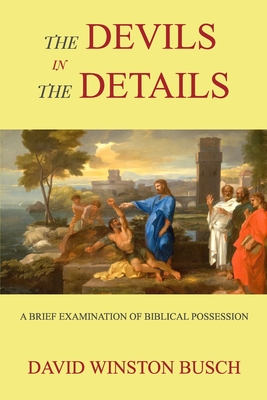 The Devils in the Details: A Brief Examination of Biblical Possession - Busch, David Winston