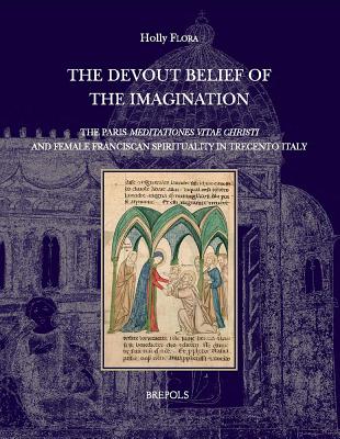 'The Devout Belief of the Imagination': The Paris 'Meditationes Vitae Christi' and Female Franciscan Spirituality in Trecento Italy - Flora, Holly