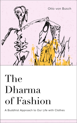 The Dharma of Fashion: A Buddhist Approach to Our Life with Clothes - Von Busch, Otto, and Korda, Josh (Contributions by)