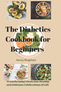 The Diabetics Cookbook for Beginners: Transforming Meals into Healthy and Delicious Celebrations of Life