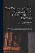 The Diagnosis and Treatment of Diseases of the Rectum [electronic Resource]: Being a Practical Treatise on Fistula, Piles, Fissure and Painful Ulcer, Procidentia, Polypus, Stricture, Cancer, Etc