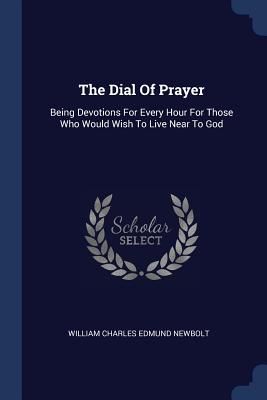 The Dial Of Prayer: Being Devotions For Every Hour For Those Who Would Wish To Live Near To God - William Charles Edmund Newbolt (Creator)